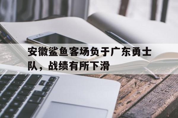 安徽鲨鱼客场负于广东勇士队,战绩有所下滑的简单介绍