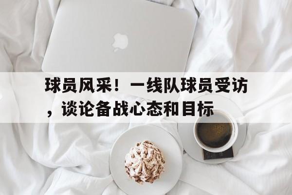 球员风采!一线队球员受访,谈论备战心态和目标的简单介绍