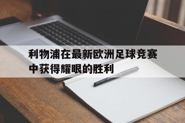 利物浦在最新欧洲足球竞赛中获得耀眼的胜利的简单介绍