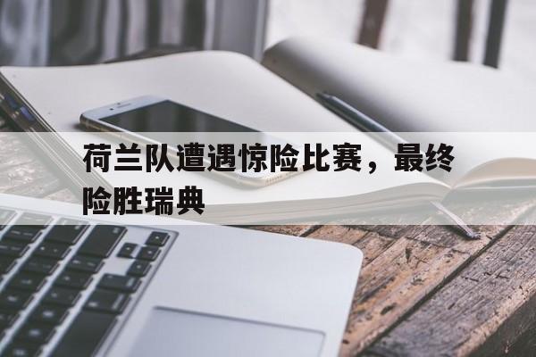 荷兰队遭遇惊险比赛，最终险胜瑞典
