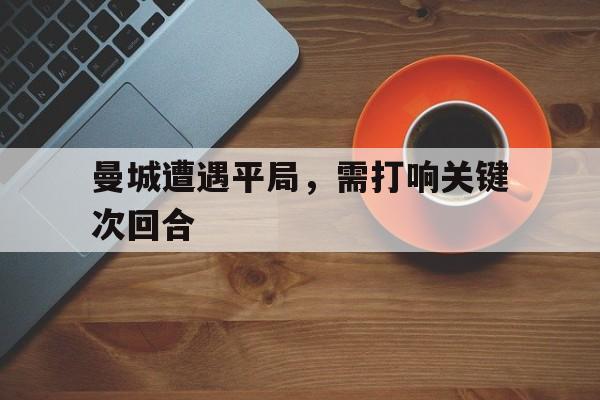 关于曼城遭遇平局，需打响关键次回合的信息